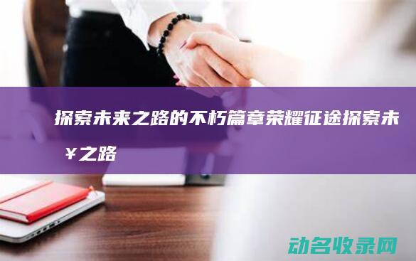 探索未来之路的不朽篇章 荣耀征途 (探索未来之路 智慧地球 内容概括)