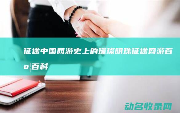 征途 中国网游史上的璀璨明珠 (征途网游百度百科)