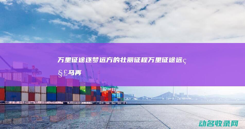 万里征途 逐梦远方的壮丽征程 (万里征途远 秣马再启程)
