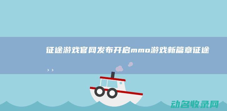 征途游戏官网发布 开启mmo游戏新篇章 (征途游戏官网首页)