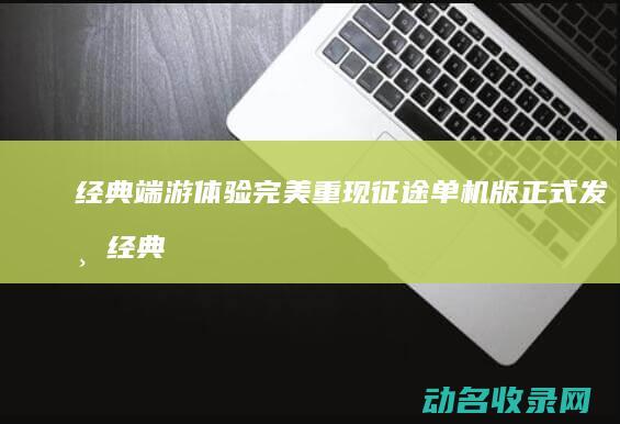经典端游体验完美重现 征途 单机版正式发布 (经典游戏端游)