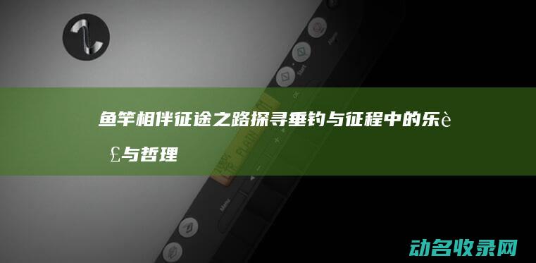 鱼竿相伴 征途之路 探寻垂钓与征程中的乐趣与哲理 (相伴征途路歌词黑龙)