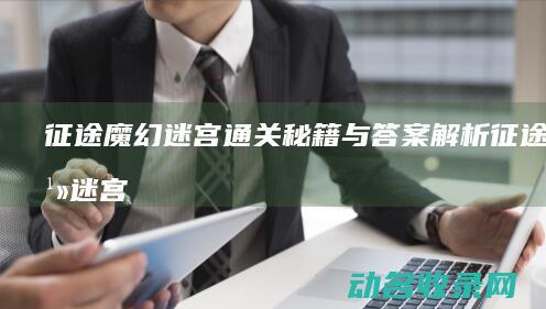 征途魔幻迷宫通关秘籍与答案解析 (征途魔幻迷宫怎么走)