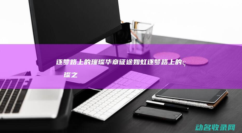 逐梦路上的璀璨华章 征途如虹 (逐梦路上的璀璨之星什么意思)