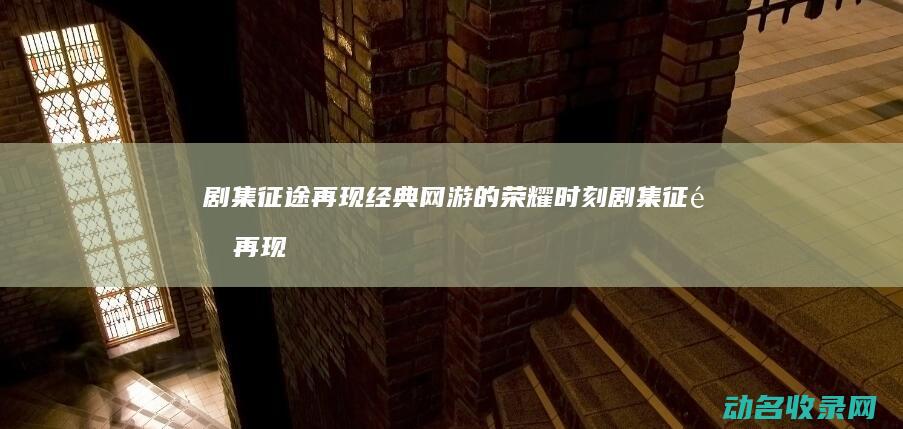 剧集 征途 再现经典网游的荣耀时刻 (剧集征途再现在线观看)