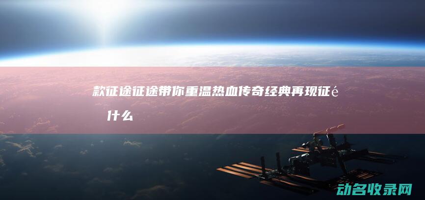 款征途 征途 带你重温热血传奇 经典再现 (征途什么)