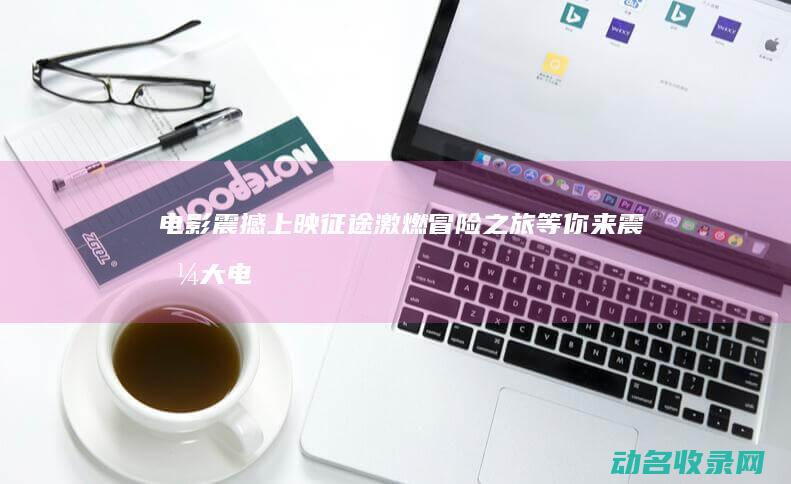电影震撼上映 征途 激燃冒险之旅等你来 (震撼大电影)