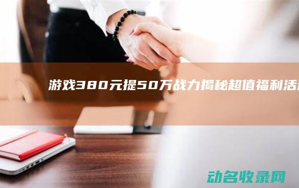 游戏380元提50万战力 揭秘超值福利活动 征途 (38块钱的游戏)