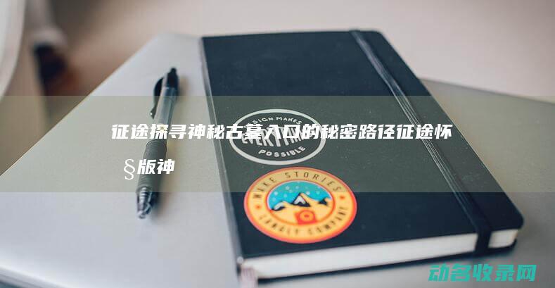 征途 探寻神秘古墓入口的秘密路径 (征途怀旧版神秘石怎么用)