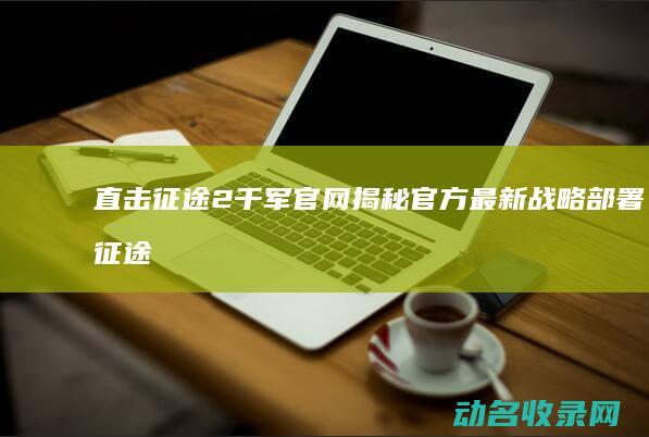 直击征途2千军官网 揭秘官方最新战略部署 (征途直升202)
