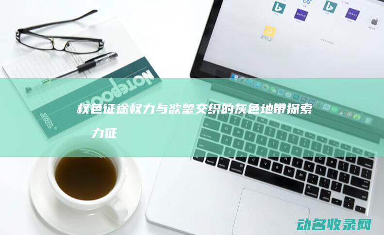 权色征途 权力与欲望交织的灰色地带探索 (权力征途小说免费阅官途读全文)