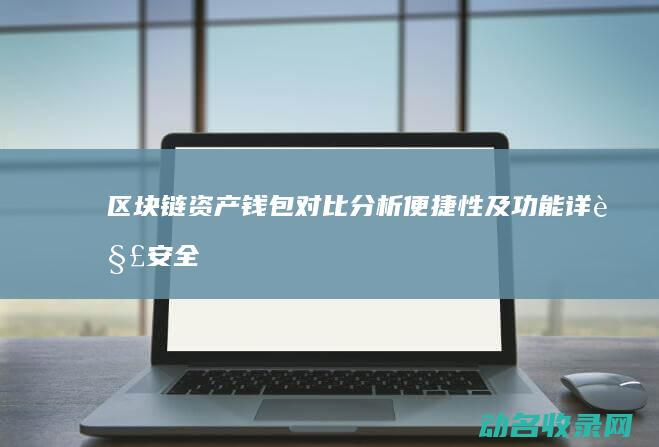 区块链资产钱包对比分析 便捷性及功能详解 安全 (区块链里的钱还能拿回来吗)