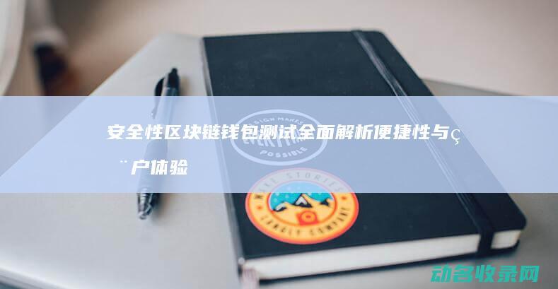 安全性 区块链钱包测试全面解析 便捷性与用户体验的深度洞察 (安全性区块链有哪些)