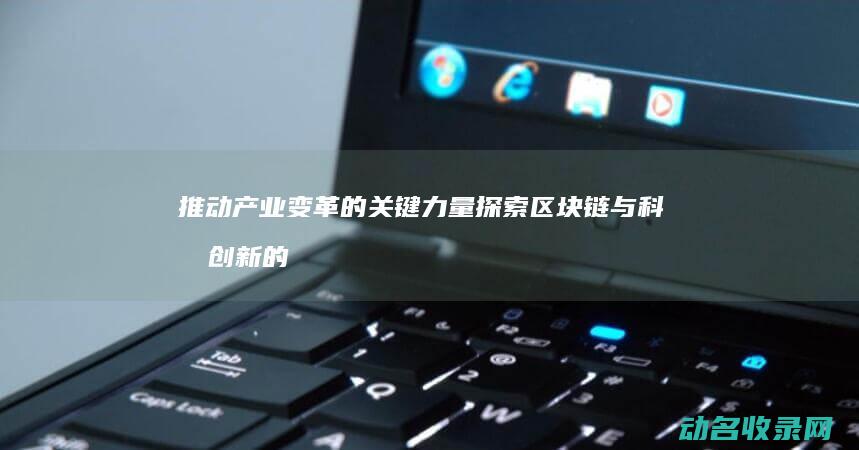 推动产业变革的关键力量 探索区块链与科技创新的深度融合 (推动产业变革,优化产业结构)