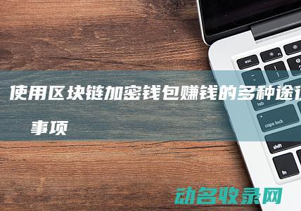 使用区块链加密钱包赚钱的多种途径及注意事项 (使用区块链加微信好吗)