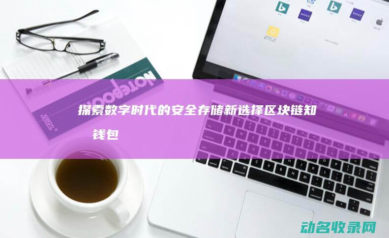 探索数字时代的安全存储新选择 区块链知名钱包 (探索数字时代的天堂18.)