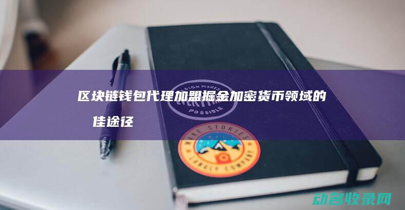 区块链钱包代理加盟 掘金加密货币领域的最佳途径 (区块链钱包代码是什么)