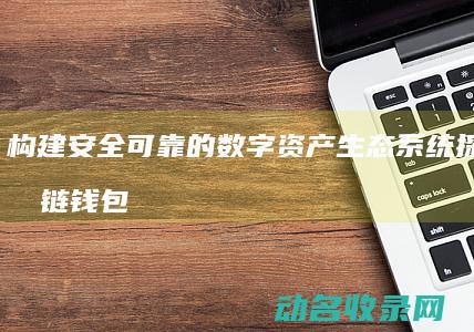 构建安全可靠的数字资产生态系统 探索区块链钱包方案 (构建安全可靠的系统)