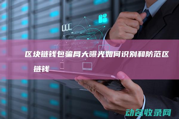 区块链钱包骗局大曝光 如何识别和防范 (区块链钱包骗局曝光)