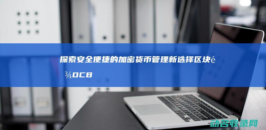 探索安全便捷的加密货币管理新选择 区块链OCB钱包 (便捷、安全)