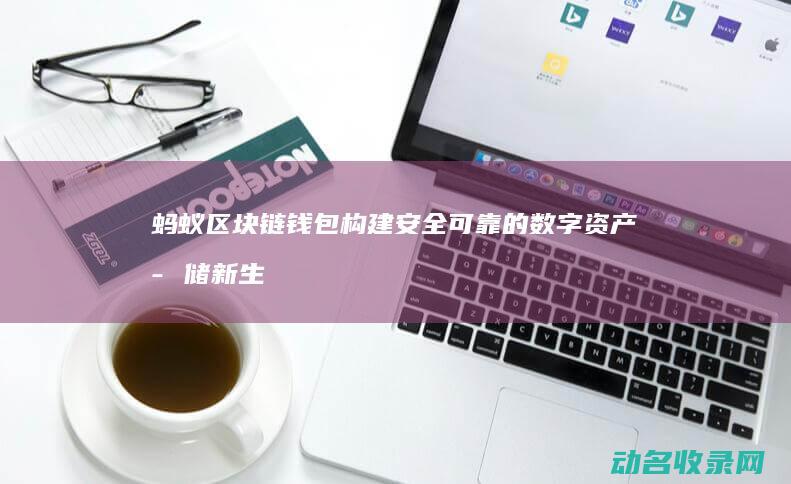 蚂蚁区块链钱包 构建安全可靠的数字资产存储新生态 (蚂蚁区块链钱包怎么用)