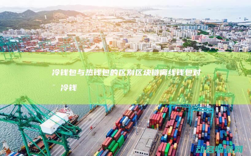 冷钱包与热钱包的区别 区块链离线钱包对比 (冷钱包与热钱包的区别)