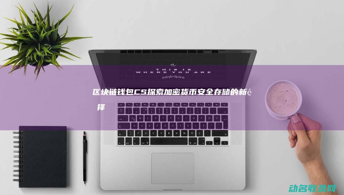 区块链钱包CS 探索加密货币安全存储的新选择 (区块链钱包产业)