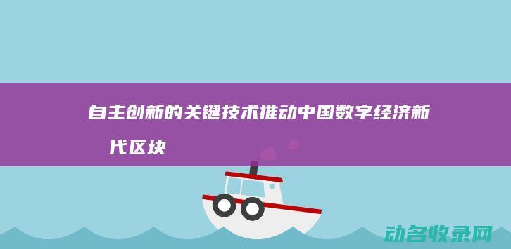 自主创新的关键技术 推动中国数字经济新时代 区块链 (自主创新的关键是什么)