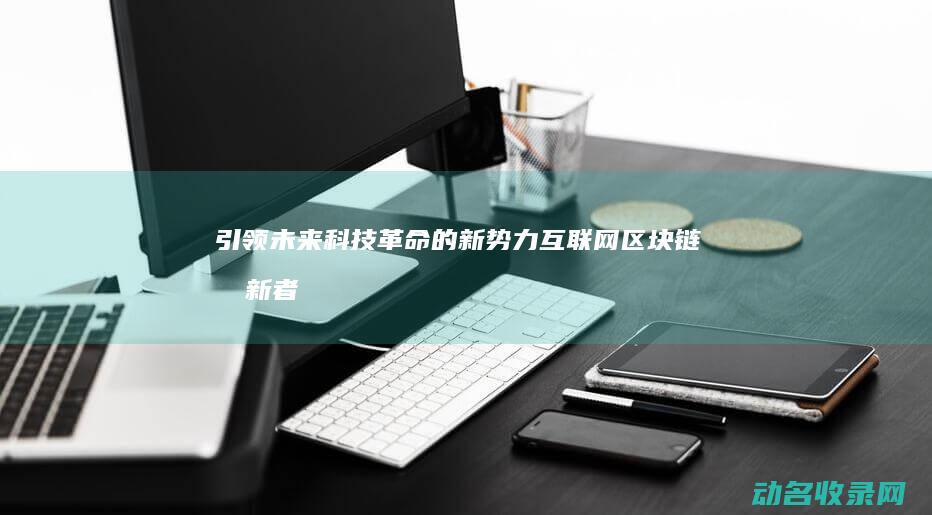 引领未来科技革命的新势力 互联网区块链创新者 (引领未来科技手抄报)