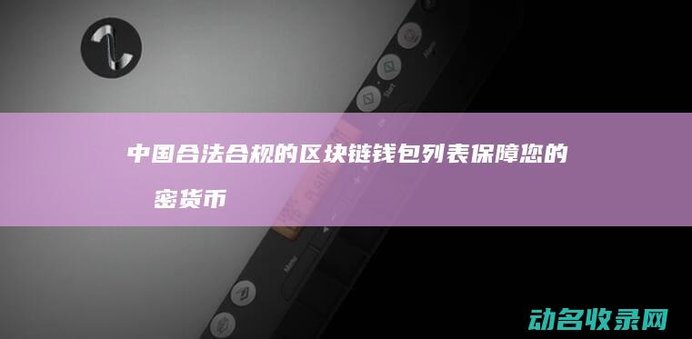 中国合法合规的区块链钱包列表 保障您的加密货币安全 (中国合法合规细胞库最新消息)