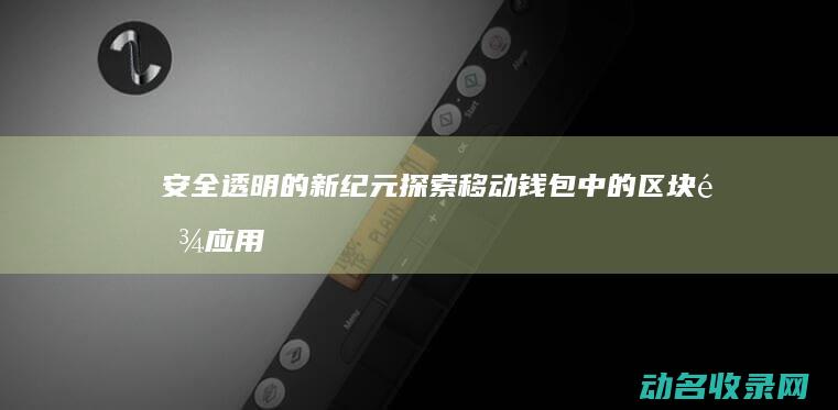 安全 透明的新纪元 探索移动钱包中的区块链应用 (安全透明的新闻有哪些)